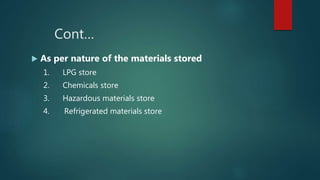 Cont…
 As per nature of the materials stored
1. LPG store
2. Chemicals store
3. Hazardous materials store
4. Refrigerated materials store
 