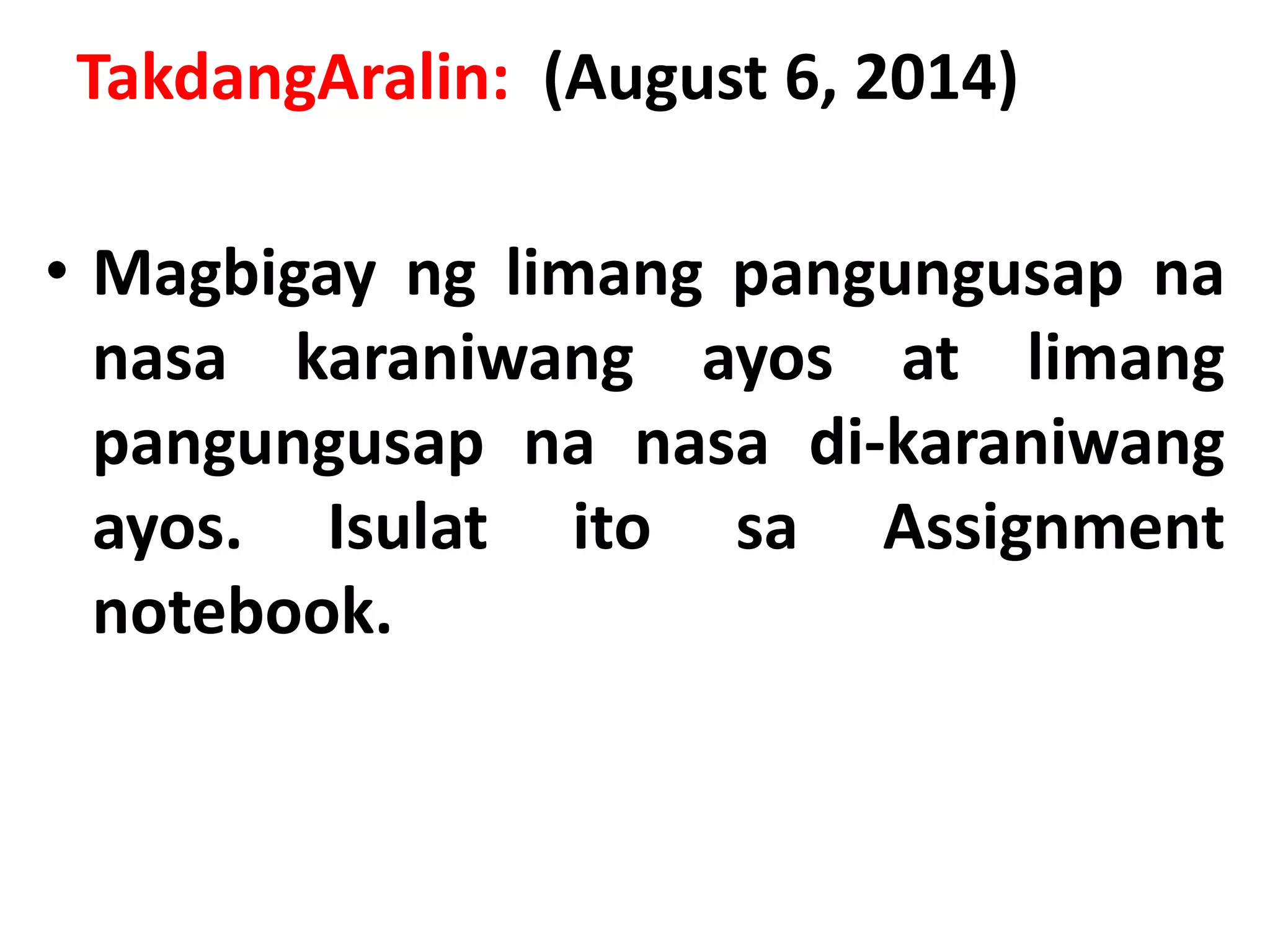 TakdangAralin: (August 6, 2014) 
• Magbigay ng limang pangungusap na 
nasa karaniwang ayos at limang 
pangungusap na nasa di-karaniwang 
ayos. Isulat ito sa Assignment 
notebook. 
 