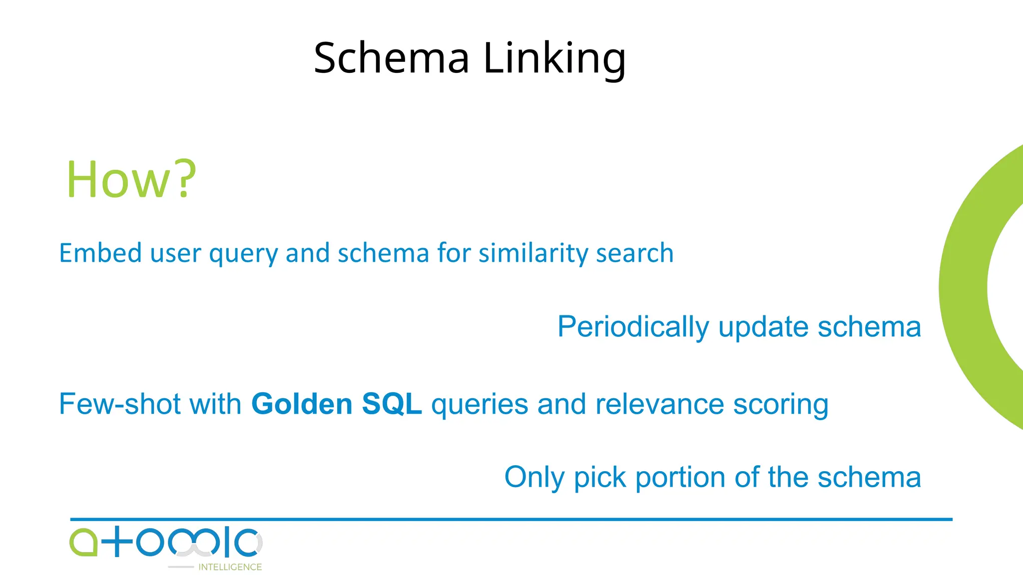 Schema Linking
How?
Embed user query and schema for similarity search​
Periodically update schema
Only pick portion of the schema
Few-shot with Golden SQL queries and relevance scoring
 
