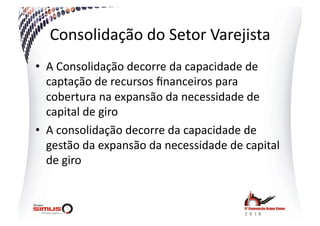 Consolidação  do  Setor  Varejista  
•  A  Consolidação  decorre  da  capacidade  de  
   captação  de  recursos  ﬁnanceiros  para  
   cobertura  na  expansão  da  necessidade  de  
   capital  de  giro  
•  A  consolidação  decorre  da  capacidade  de  
   gestão  da  expansão  da  necessidade  de  capital  
   de  giro  
 