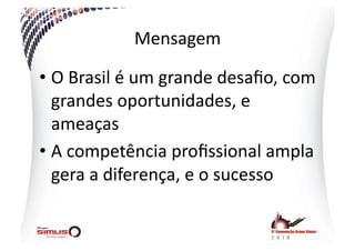 Mensagem  

•  O  Brasil  é  um  grande  desaﬁo,  com  
   grandes  oportunidades,  e  
   ameaças  
•  A  competência  proﬁssional  ampla  
   gera  a  diferença,  e  o  sucesso  
 