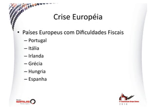 Crise  Européia  
•  Países  Europeus  com  Diﬁculdades  Fiscais    
   –  Portugal  
   –  Itália  
   –  Irlanda  
   –  Grécia  
   –  Hungria  
   –  Espanha  
 