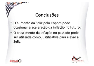 Conclusões  
•  O  aumento  da  Selic  pelo  Copom  pode  
   ocasionar  a  aceleração  da  inﬂação  no  futuro;  
•  O  crescimento  da  inﬂação  no  passado  pode  
   ser  u.lizada  como  jus.ﬁca.va  para  elevar  a  
   Selic.  
 