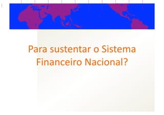 Para  sustentar  o  Sistema  
  Financeiro  Nacional?  
 