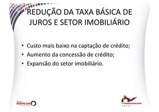 REDUÇÃO  DA  TAXA  BÁSICA  DE  
   JUROS  E  SETOR  IMOBILIÁRIO  

•  Custo  mais  baixo  na  captação  de  crédito;  
•  Aumento  da  concessão  de  crédito;  
•  Expansão  do  setor  imobiliário.  
 
