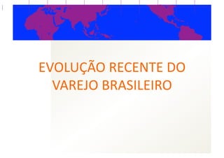 EVOLUÇÃO  RECENTE  DO  
  VAREJO  BRASILEIRO  
 