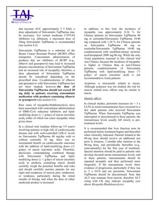 Simvastatin 20mg, 40mg Tablets TajPharma : Uses, Side Effects, Interactions, Pictures, Warning s, Simvastatin Dosage & Rx In fo | Simvastatin Uses, Side Effects - Antihy perlipidemic, Simvastatin : Indications, Side Effects, Warnings, Simvastatin - Drug Information - TajPharma, Simvastatin dose Taj pharmaceuticals Simvastatin interactions, Taj Pharmaceutical Simvastatin contraindications, Simvastatin price, Simvastatin TajPharma Antihyperlipidemic Tablets SmPC - TajPharma Stay connected to all updated on Simvastatin Taj Pharmaceuticals Taj pharmaceuticals Mumbai. Patient Information L eaflets, SmPC.
that increase AUC approximately 2 5 fold), a
dose adjustment of Simvastatin TajPharma may
be necessary. For certain moderate CYP3A4
inhibitors e.g. diltiazem, a maximum dose of
20mg Simvastatin TajPharma is recommended
(see section 4.2).
Simvastatin TajPharma is a substrate of the
Breast Cancer Resistant Protein (BCRP) efflux
transporter. Concomitant administration of
products that are inhibitors of BCRP (e.g.,
elbasvir and grazoprevir) may lead to increased
plasma concentrations of Simvastatin TajPharma
and an increased risk of myopathy; therefore, a
dose adjustment of Simvastatin TajPharma
should be considered depending on the
prescribed dose. Co-administration of elbasvir
and grazoprevir with Simvastatin TajPharma has
not been studied; however, the dose of
Simvastatin TajPharma should not exceed 20
mg daily in patients receiving concomitant
medication with products containing elbasvir
or grazoprevir (see section 4.5).
Rare cases of myopathy/rhabdomyolysis have
been associated with concomitant administration
of HMG-CoA reductase inhibitors and lipid-
modifying doses (≥ 1 g/day) of niacin (nicotinic
acid), either of which can cause myopathy when
given alone.
In a clinical trial (median follow-up 3.9 years)
involving patients at high risk of cardiovascular
disease and with well-controlled LDL-C levels
on Simvastatin TajPharma 40 mg/day with or
without ezetimibe 10 mg, there was no
incremental benefit on cardiovascular outcomes
with the addition of lipid-modifying doses (≥1
g/day) of niacin (nicotinic acid). Therefore,
physicians contemplating combined therapy
with Simvastatin TajPharma and lipid-
modifying doses (≥ 1 g/day) of niacin (nicotinic
acid) or products containing niacin should
carefully weigh the potential benefits and risks
and should carefully monitor patients for any
signs and symptoms of muscle pain, tenderness,
or weakness, particularly during the initial
months of therapy and when the dose of either
medicinal product is increased.
In addition, in this trial, the incidence of
myopathy was approximately 0.24 % for
Chinese patients on Simvastatin TajPharma 40
mg or ezetimibe/Simvastatin TajPharma 10/40
mg compared with 1.24 % for Chinese patients
on Simvastatin TajPharma 40 mg or
ezetimibe/Simvastatin TajPharma 10/40 mg
coadministered with modified-release nicotinic
acid/laropiprant 2000 mg/40 mg. While the only
Asian population assessed in this clinical trial
was Chinese, because the incidence of myopathy
is higher in Chinese than in non-Chinese
patients, coadministration of Simvastatin
TajPharma with lipid-modifying doses (3
1
g/day) of niacin (nicotinic acid) is not
recommended in Asian patients.
Acipimox is structurally related to niacin.
Although acipimox was not studied, the risk for
muscle related toxic effects may be similar to
niacin.
Hepatic effects
In clinical studies, persistent increases (to > 3 x
ULN) in serum transaminases have occurred in a
few adult patients who received Simvastatin
TajPharma. When Simvastatin TajPharma was
interrupted or discontinued in these patients, the
transaminase levels usually fell slowly to pre-
treatment levels.
It is recommended that liver function tests be
performed before treatment begins and thereafter
when clinically indicated. Patients titrated to the
80-mg dose should receive an additional test
prior to titration, 3 months after titration to the
80-mg dose, and periodically thereafter (e.g.,
semi-annually) for the first year of treatment.
Special attention should be paid to patients who
develop elevated serum transaminase levels, and
in these patients, measurements should be
repeated promptly and then performed more
frequently. If the transaminase levels show
evidence of progression, particularly if they rise
to 3 x ULN and are persistent, Simvastatin
TajPharma should be discontinued. Note that
ALT may emanate from muscle, therefore ALT
rising with CK may indicate myopathy (see
above Myopathy/Rhabdomyolysis).
 