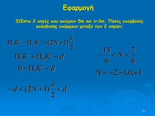 31
Εφαρμογή
3)Έστω 2 πηγές που απέχουν 5m και λ=3m. Πόσες υπερβολές
απόσβεσης υπάρχουν μεταξύ των 2 πηγών;
2
λ
)12(21  NK΄K΄
dK΄K΄  21
dK΄  10
dNd 
2
)12(

6
7
6
13
 N
1,0,1,2 N
 