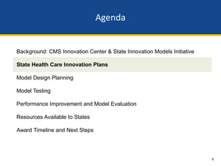 Agenda


Background: CMS Innovation Center & State Innovation Models Initiative

State Health Care Innovation Plans

Model Design Planning

Model Testing

Performance Improvement and Model Evaluation

Resources Available to States

Award Timeline and Next Steps




                                                                         9
 