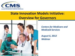 State Innovation Models Initiative:
     Overview for Governors

                    Centers for Medicare and
                    Medicaid Services

                    August 6, 2012
                    Webinar
 