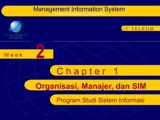 Management Information System
             Industrial Engineering Department



                                                 IT TELKOM




Week   2
              Chapter 1
       Organisasi, Manajer, dan SIM
              Program Studi Sistem Informasi
 