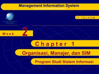 Management Information System
Industrial Engineering Department
W e e k
I T T E L K O M
2
Organisasi, Manajer, dan SIM
C h a p t e r 1
Program Studi Sistem Informasi
 