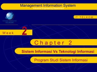 Management Information System
             Industrial Engineering Department



                                                 IT TELKOM




Week   2
              Chapter 2
       Sistem Informasi Vs Teknologi Informasi

              Program Studi Sistem Informasi
 