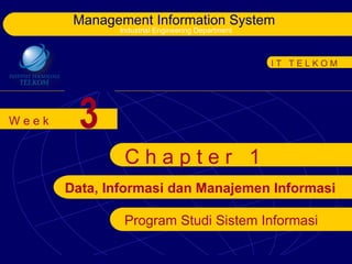 Management Information System
              Industrial Engineering Department



                                                  IT TELKOM




Week     3
               Chapter 1
       Data, Informasi dan Manajemen Informasi

               Program Studi Sistem Informasi
 