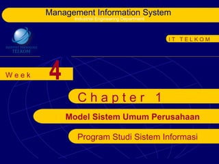 Management Information System
             Industrial Engineering Department



                                                 IT TELKOM




Week   4
              Chapter 1
           Model Sistem Umum Perusahaan

              Program Studi Sistem Informasi
 