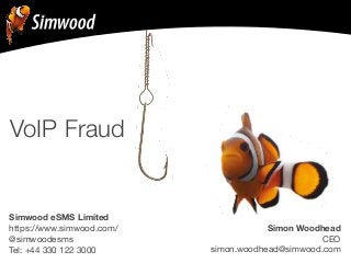 Simon Woodhead 
CEO 
simon.woodhead@simwood.com 
VoIP Fraud 
Simwood eSMS Limited 
https://www.simwood.com/ 
@simwoodesms 
Tel: +44 330 122 3000 
 
