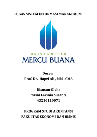 TUGAS SISTEM INFORMASI MANAGEMENT
Dosen ;
Prof. Dr. Hapzi Ali , MM , CMA
Disusun Oleh ;
Yasni Lavinia Susanti
43216110071
PROGRAM STUDI AKUNTANSI
FAKULTAS EKONOMI DAN BISNIS
 