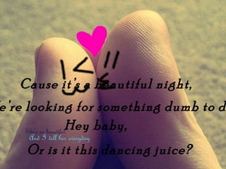 Cause its a beautiful night,
ere looking for something dumb to d
           Hey baby,
    Or is it this dancing juice?
 