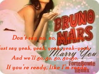 Dont say no, no, no, no-no;
ust say yeah, yeah, yeah, yeah-yeah;
    And well go, go, go, go-go.
  If youre ready, like Im ready.
 
