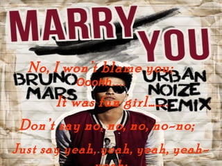 No, I wont blame you;
          Ooohh.
       It was fun girl..
 Dont say no, no, no, no-no;
Just say yeah, yeah, yeah, yeah-
 