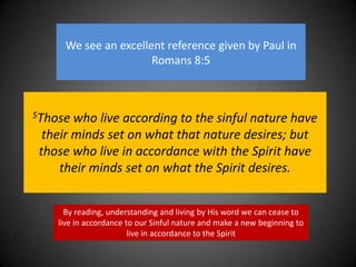 We see an excellent reference given by Paul in Romans 8:55Those who live according to the sinful nature have their minds set on what that nature desires; but those who live in accordance with the Spirit have their minds set on what the Spirit desires.By reading, understanding and living by His word we can cease to live in accordance to our Sinful nature and make a new beginning to live in accordance to the Spirit