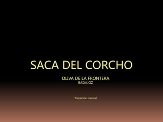 SACA DEL CORCHO
    OLIVA DE LA FRONTERA
           BADAJOZ



         Transición manual
 