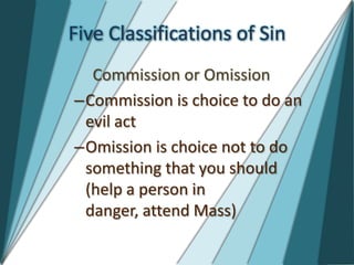 Five Classifications of Sin
  Commission or Omission
–Commission is choice to do an
 evil act
–Omission is choice not to do
 something that you should
 (help a person in
 danger, attend Mass)
 