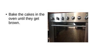 ● Bake the cakes in the
oven until they get
brown.
 