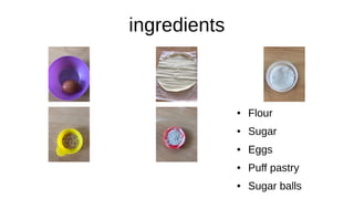 ingredients
● Flour
● Sugar
● Eggs
● Puff pastry
● Sugar balls
 