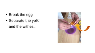 ● Break the egg
● Separate the yolk
and the withes.
 