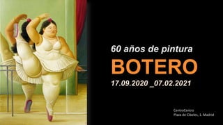 60 años de pintura
BOTERO
17.09.2020 _07.02.2021
CentroCentro
Plaza de Cibeles, 1. Madrid
 