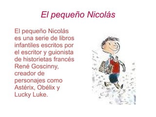 El pequeño Nicolás
El pequeño Nicolás
es una serie de libros
infantiles escritos por
el escritor y guionista
de historietas francés
René Goscinny,
creador de
personajes como
Astérix, Obélix y
Lucky Luke.
 