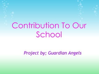 Contribution To Our
      School

   Project by; Guardian Angels
 