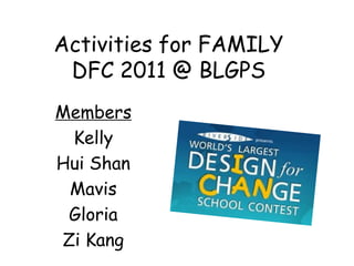 Activities for FAMILY
 DFC 2011 @ BLGPS
Members
 Kelly
Hui Shan
 Mavis
 Gloria
Zi Kang
 