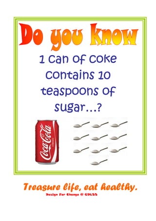 1 can of coke
    contains 10
   teaspoons of
      sugar…?
      sugar…?




Treasure life, eat healthy.
     Design For Change @ GDLSS
 