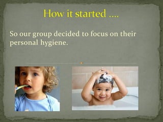 So our group decided to focus on their
personal hygiene.
 