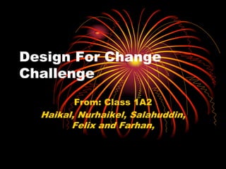 Design For Change
Challenge
        From: Class 1A2
  Haikal, Nurhaikel, Salahuddin,
        Felix and Farhan,
 