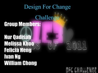 Design For Change
            Challenge
Group Members:
                        Class :
                        1E3

Nur Qadisah
Melissa Khoo
Felicia Heng
Ivan Ng
William Chong
 