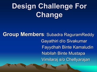 Design Challenge For
         Change

Group Members: Subadra RaguramReddy
              Gayathiri d/o Sivakumar
              Fayydhah Binte Kamaludin
              Nabilah Binte Mustapa
              Vimilaraj s/o Chellyarajan
 