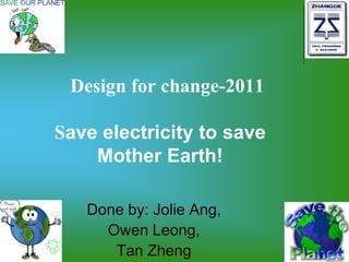 Design for change-2011

Save electricity to save
    Mother Earth!

   Done by: Jolie Ang,
     Owen Leong,
      Tan Zheng
 