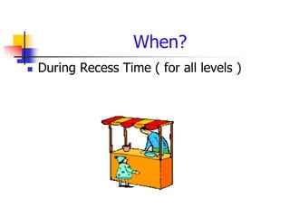 When?
   During Recess Time ( for all levels )
 