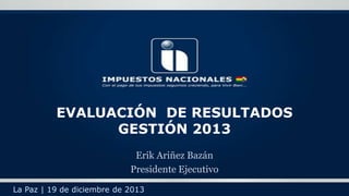 EVALUACIÓN DE RESULTADOS
GESTIÓN 2013
Erik Ariñez Bazán
Presidente Ejecutivo
La Paz | 19 de diciembre de 2013

 