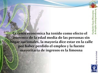 La crisis económica ha tenido como efecto el
aumento de la edad media de las personas sin
hogar nacionales, la mayoría dice estar en la calle
por haber perdido el empleo y la fuente
mayoritaria de ingresos es la limosna
 