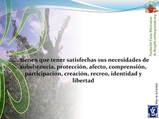 …. tienen que tener satisfechas sus necesidades de
subsistencia, protección, afecto, comprensión,
participación, creación, recreo, identidad y
libertad
 