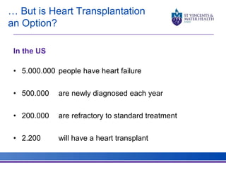 … But is Heart Transplantation 
an Option? 
In the US 
• 5.000.000 people have heart failure 
• 500.000 are newly diagnosed each year 
• 200.000 are refractory to standard treatment 
• 2.200 will have a heart transplant 
 