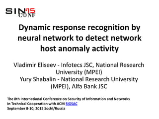Dynamic response recognition by
neural network to detect network
host anomaly activity
Vladimir Eliseev - Infotecs JSC, National Research
University (MPEI)
Yury Shabalin - National Research University
(MPEI), Alfa Bank JSC
The 8th International Conference on Security of Information and Networks
In Technical Cooperation with ACM SIGSAC
September 8-10, 2015 Sochi/Russia
 