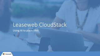 Leaseweb CloudStack
Using AI to place VMs
 