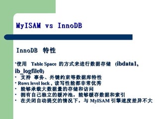 InnoDB   MyISAM vs InnoDB  ʹ  Table Space  ķʽݴ洢  ( ibdata1, ib_logfile0 ) ֧ Լݿ Rows level lock ,  дܶǳ ܹشĴ洢ͷ ӵԼĻأܹݺ ڹرԶύ£ MyISAM ٶȲ첻 