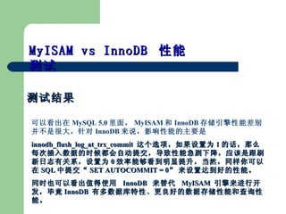 Խ MyISAM vs InnoDB  ܲ  Կ MySQL 5.0 棬 MyISAM  InnoDB 洢ܲ𲢲Ǻܴ InnoDB ˵ӰܵҪ   innodb_flush_log_at_trx_commit  ѡΪ 1 Ļôÿβݵʱ򶼻Զύܼ½ӦǸˢ־йϵΪ 0 ЧܹȻͬ SQL ύ  SET AUTOCOMMIT = 0  ôﵽõܡ ͬʱҲԿֵʹ  InnoDB    MyISAM  пϾ InnoDB  жݿԡõݴ洢ܺͲѯܡ 