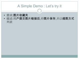A Simple Demo : Let‟s try it

• 需求:图片收藏夹
• 描述:用户提交图片链接后,将图片保存,并以缩图方式
  列表
 